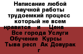 Написание любой научной работы трудоемкий процесс, который не всем нравится...и  › Цена ­ 550 - Все города Услуги » Обучение. Курсы   . Тыва респ.,Ак-Довурак г.